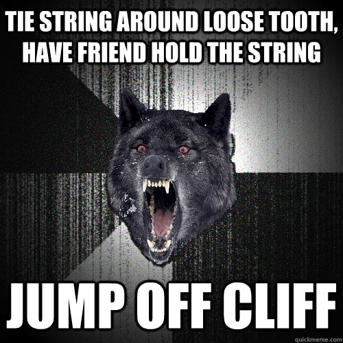 tie string around loose tooth, have friend hold the string jump off cliff  Insanity Wolf
