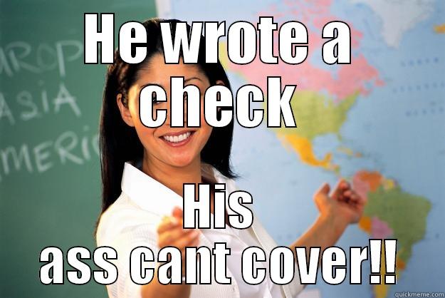 HE WROTE A CHECK HIS ASS CANT COVER!! Unhelpful High School Teacher