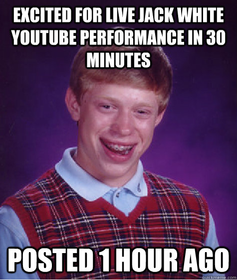 Excited for live jack white youtube performance in 30 minutes Posted 1 hour ago  Bad Luck Brian