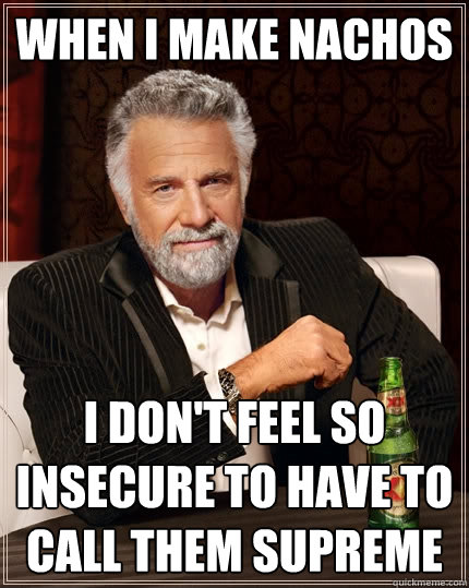 When I make Nachos I don't feel so insecure to have to call them SUPREME  The Most Interesting Man In The World