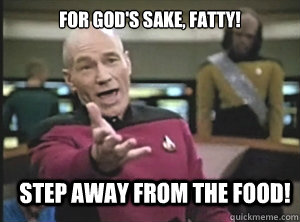 For God's sake, Fatty! Step away from the food!  Annoyed Picard