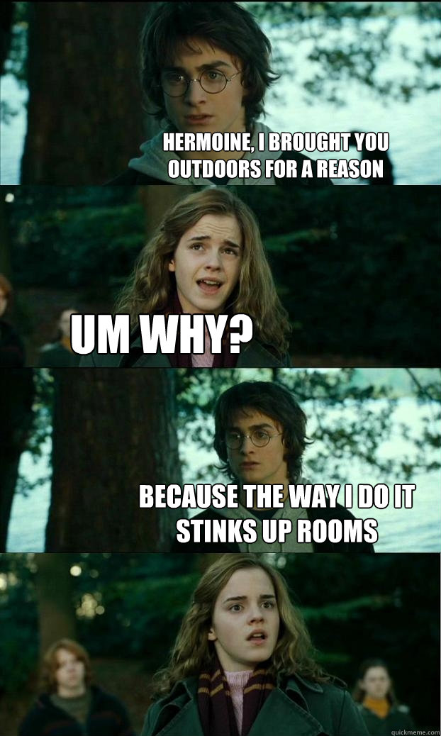 hermoine, I brought you outdoors for a reason Um why? Because the way I do it stinks up rooms  Horny Harry