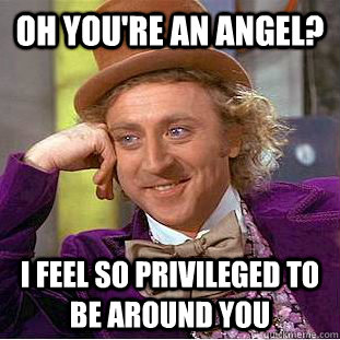 Oh you're an angel? I feel so privileged to be around you  Creepy Wonka