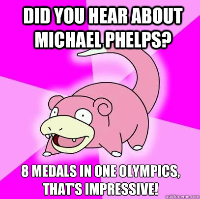 Did you hear about Michael Phelps? 8 Medals in one Olympics, that's impressive!  Slowpoke