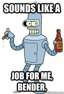Sounds like a job for me, Bender.  - Sounds like a job for me, Bender.   Misc