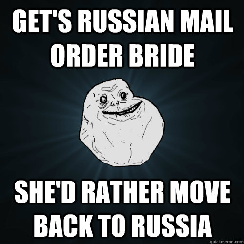 Get's russian mail order bride she'd rather move back to russia - Get's russian mail order bride she'd rather move back to russia  Forever Alone