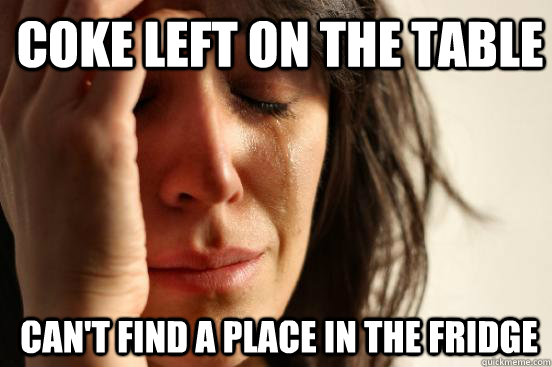 Coke left on the table  can't find a place in the fridge  1st World Problems