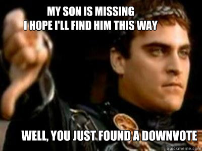 My son is missing 
i hope i'll find him this way well, you just found a downvote  Downvoting Roman