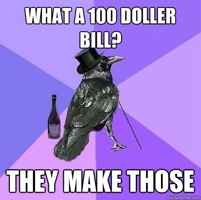 what a 100 doller bill? they make those  Rich Raven