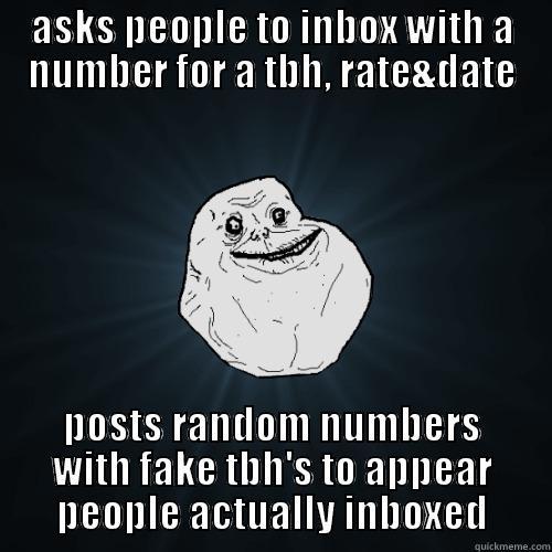 ASKS PEOPLE TO INBOX WITH A NUMBER FOR A TBH, RATE&DATE POSTS RANDOM NUMBERS WITH FAKE TBH'S TO APPEAR PEOPLE ACTUALLY INBOXED Forever Alone