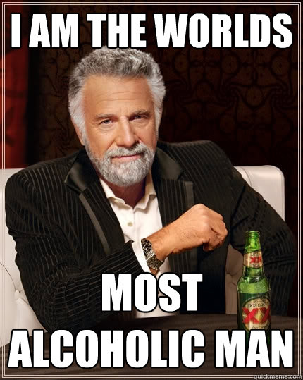 I am the worlds Most  Alcoholic Man  The Most Interesting Man In The World