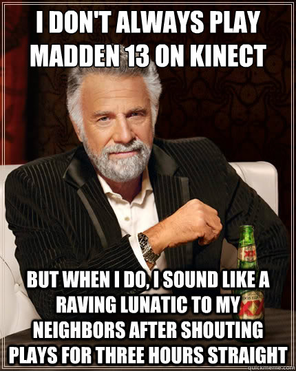 I don't always play Madden 13 on Kinect But when i do, I sound like a raving lunatic to my neighbors after shouting plays for three hours straight  The Most Interesting Man In The World