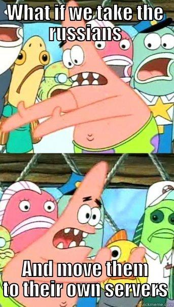 WHAT IF WE TAKE THE RUSSIANS AND MOVE THEM TO THEIR OWN SERVERS Push it somewhere else Patrick
