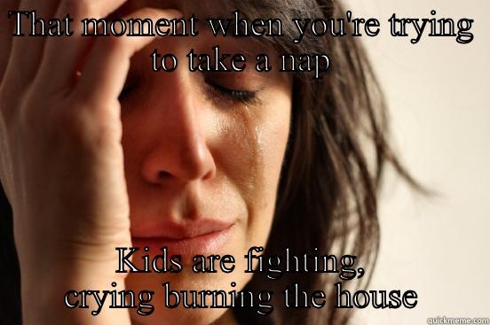 THAT MOMENT WHEN YOU'RE TRYING TO TAKE A NAP KIDS ARE FIGHTING, CRYING BURNING THE HOUSE First World Problems