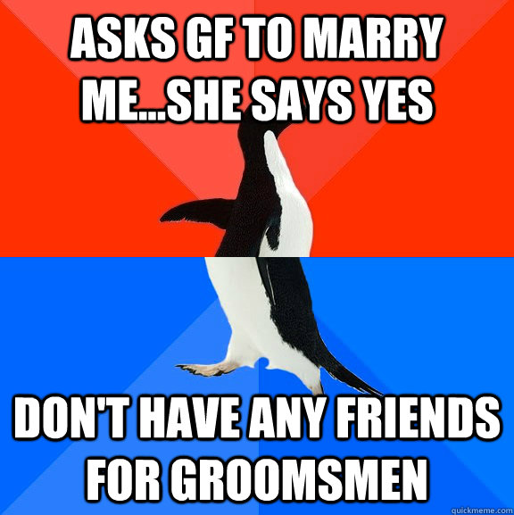 Asks gf to marry me...she says yes don't have any friends for groomsmen  Socially Awesome Awkward Penguin