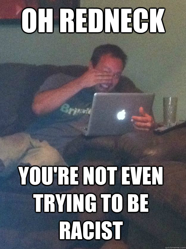 Oh redneck You're not even trying to be racist   MEME DAD