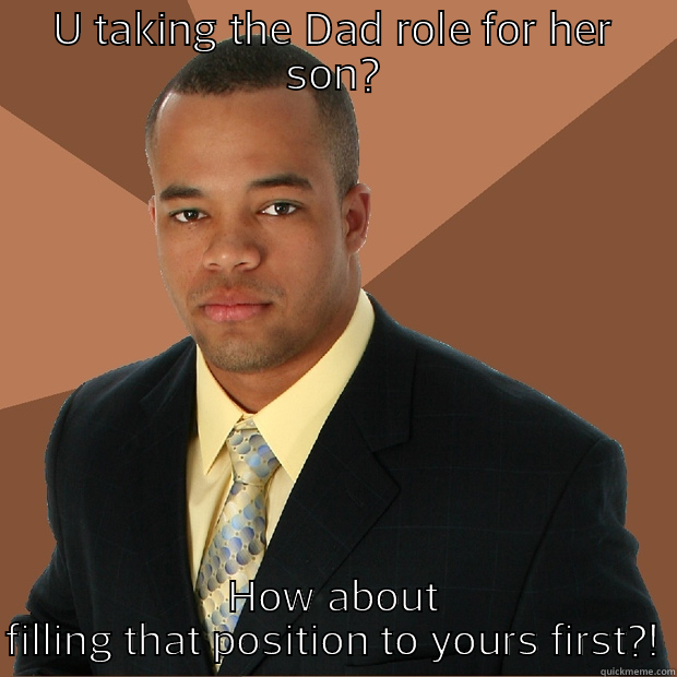 Lame Daddy - U TAKING THE DAD ROLE FOR HER SON? HOW ABOUT FILLING THAT POSITION TO YOURS FIRST?! Successful Black Man
