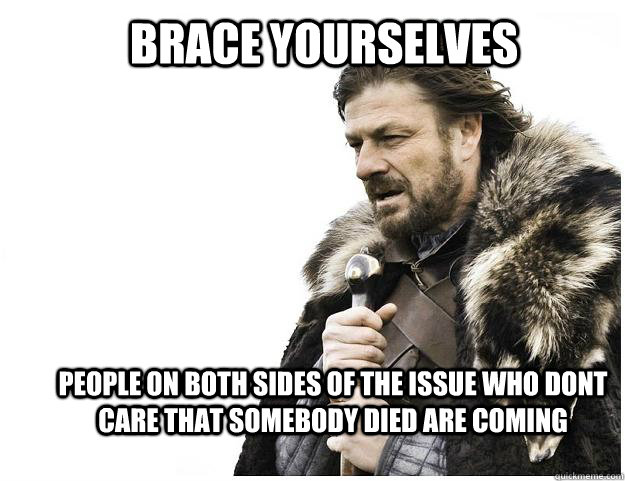 Brace yourselves people on both sides of the issue who dont care that somebody died are coming  Imminent Ned