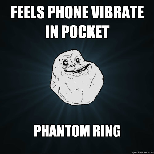 feels phone vibrate in pocket phantom ring  Forever Alone