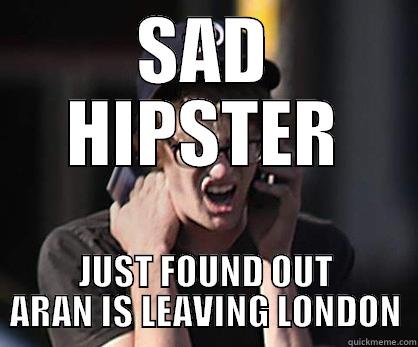 SAD HIPSTER JUST FOUND OUT ARAN IS LEAVING LONDON Sad Hipster
