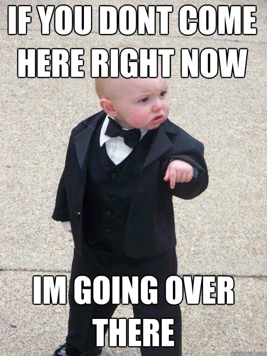 if you dont come here right now im going over there   Baby Godfather