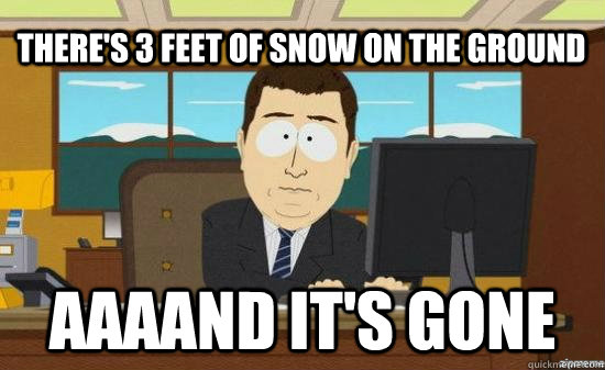 There's 3 feet of snow on the ground AAAAND it's gone - There's 3 feet of snow on the ground AAAAND it's gone  aaaand its gone