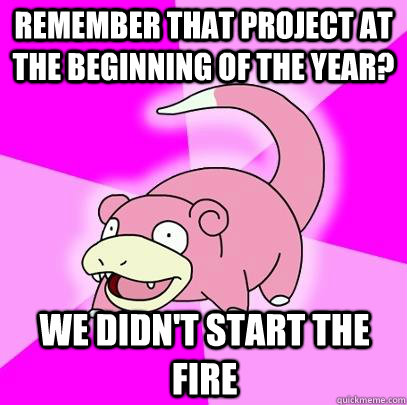 Remember that project at the beginning of the year? We didn't start the fire  Slowpoke