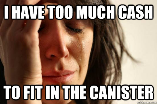 I have too much cash To fit in the canister  First World Problems