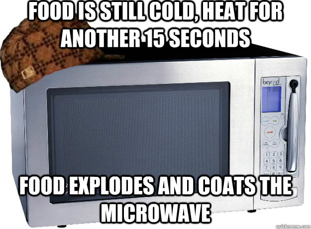 Food is still cold, heat for another 15 seconds food explodes and coats the microwave  Scumbag Microwave