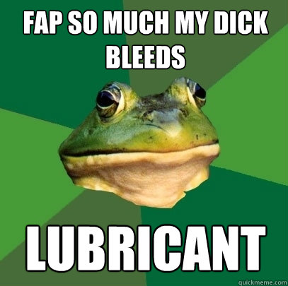 fap so much my dick bleeds lubricant  Foul Bachelor Frog