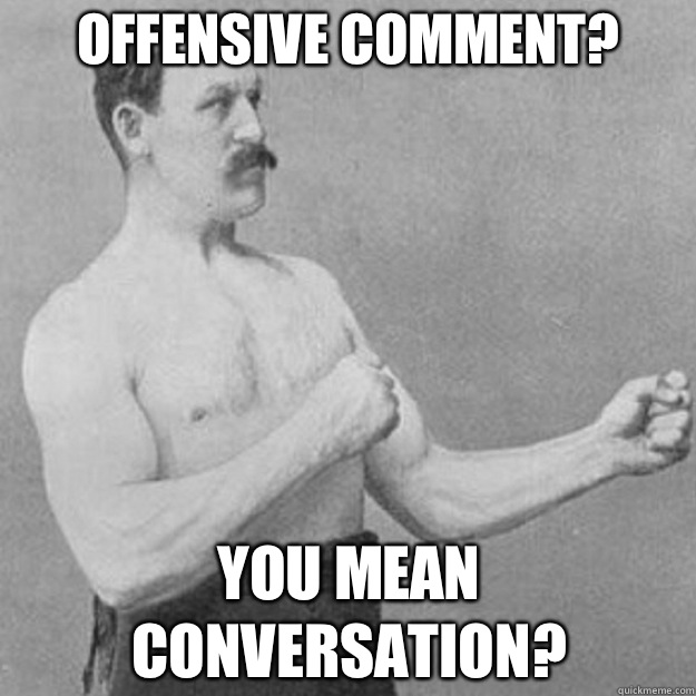 Offensive comment? You mean conversation?  overly manly man