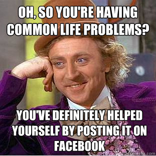 Oh, so you're having common life problems? You've definitely helped yourself by posting it on facebook  Condescending Wonka