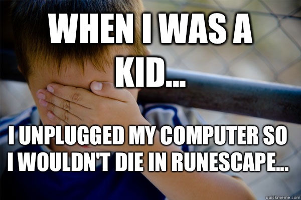 WHEN I WAS A KID... I unplugged my computer so I wouldn't die in Runescape...  Confession kid