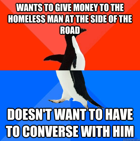 Wants to give money to the homeless man at the side of the road Doesn't want to have to converse with him  Socially Awesome Awkward Penguin