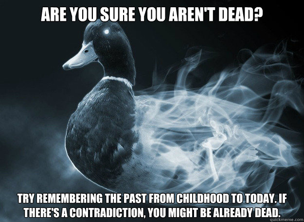 Are you sure you aren't dead? Try remembering the past from childhood to today. If there's a contradiction, you might be already dead. - Are you sure you aren't dead? Try remembering the past from childhood to today. If there's a contradiction, you might be already dead.  Afterlife Advice Mallard