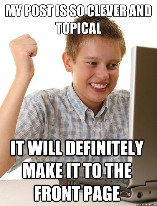 My post is so clever and topical It will definitely make it to the front page  First Day on the Internet Kid