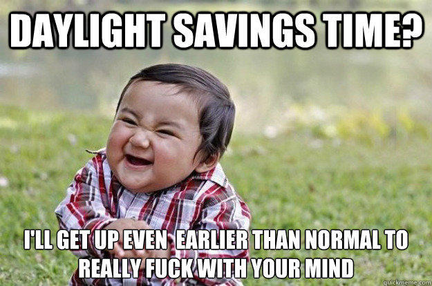 Daylight savings time? I'll get up even  earlier than normal to really fuck with your mind  Evil Toddler