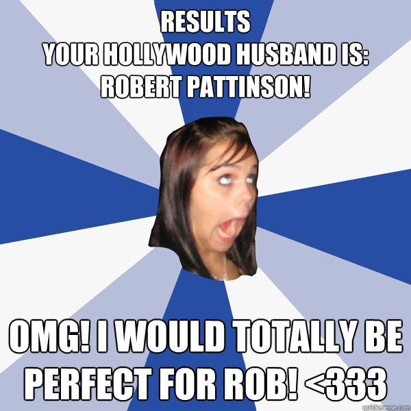 Results
Your Hollywood husband is: Robert Pattinson!   OMG! I would totally be perfect for Rob! <333  Annoying Facebook Girl