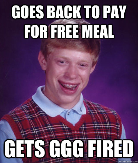 goes back to pay for free meal gets ggg fired  Bad Luck Brian