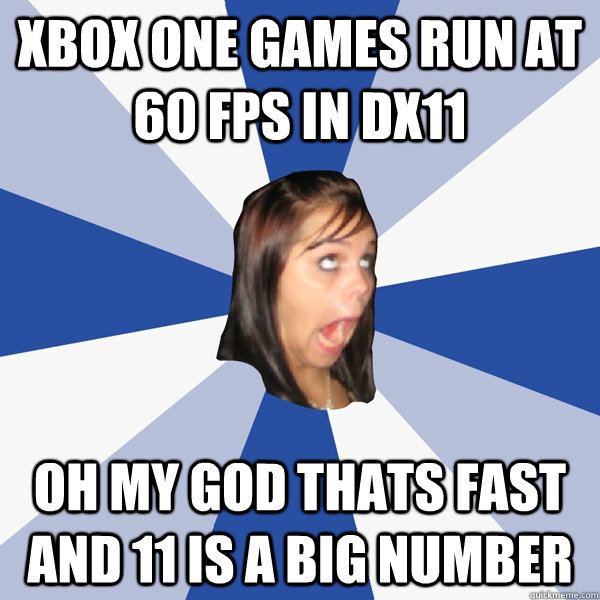 xbox one games run at 60 fps in dx11 oh my god thats fast and 11 is a big number  Annoying Facebook Girl