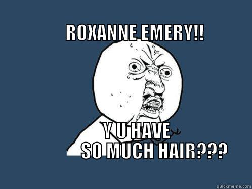                                                                                       ROXANNE EMERY!!                 Y U HAVE                  SO MUCH HAIR???                                                                   Y U No