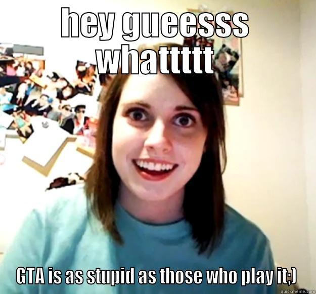 HEY GUEESSS WHATTTTT GTA IS AS STUPID AS THOSE WHO PLAY IT;) Overly Attached Girlfriend