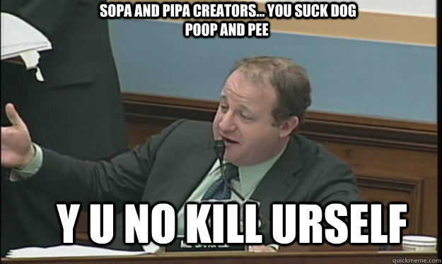  SOPA and PIPA creators... you suck dog poop and pee Y U no kill urself -  SOPA and PIPA creators... you suck dog poop and pee Y U no kill urself  SOPA sucks