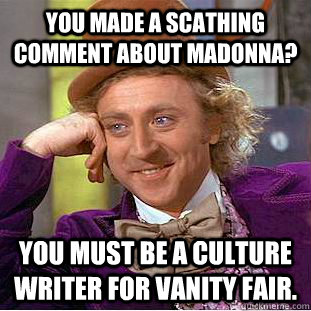 You made a scathing comment about Madonna? You must be a culture writer for Vanity Fair.  Creepy Wonka
