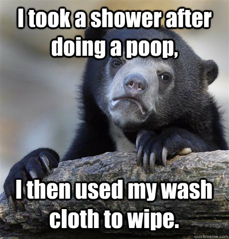 I took a shower after doing a poop, I then used my wash cloth to wipe.  Confession Bear
