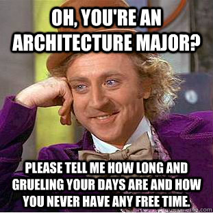 Oh, you're an architecture major? Please tell me how long and grueling your days are and how you never have any free time.  Creepy Wonka
