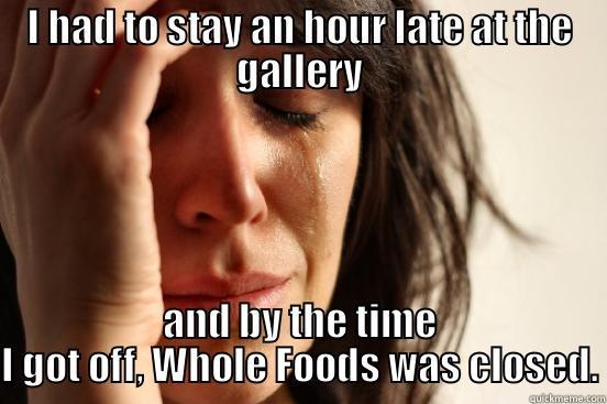I HAD TO STAY AN HOUR LATE AT THE GALLERY AND BY THE TIME I GOT OFF, WHOLE FOODS WAS CLOSED. First World Problems