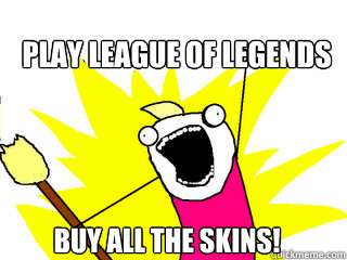 Play League of Legends buy all the skins!  All The Things