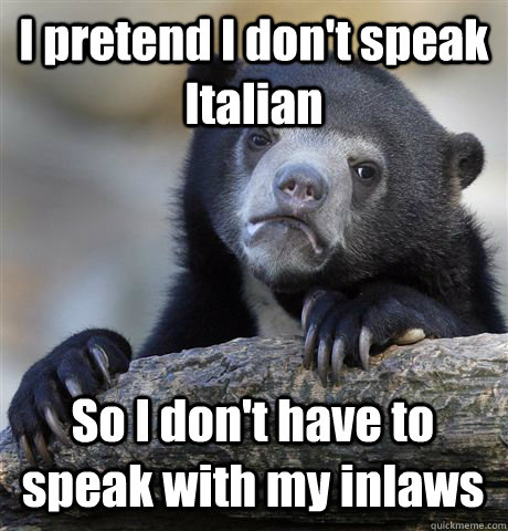 I pretend I don't speak Italian So I don't have to speak with my inlaws  Confession Bear