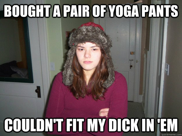 Bought a pair of yoga pants Couldn't fit my dick in 'em  